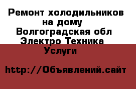 Ремонт холодильников на дому - Волгоградская обл. Электро-Техника » Услуги   